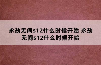 永劫无间s12什么时候开始 永劫无间s12什么时候开始